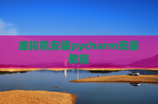 虚拟机安装pycharm安装教程 虚拟机安装pycharm安装教程